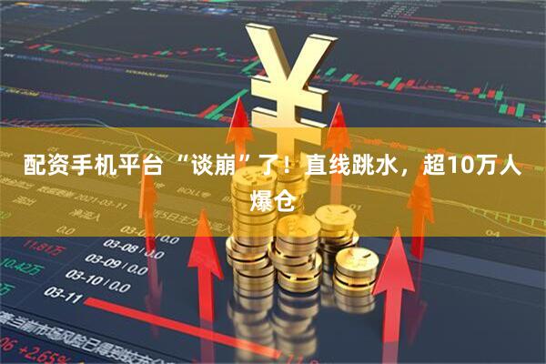 配资手机平台 “谈崩”了！直线跳水，超10万人爆仓