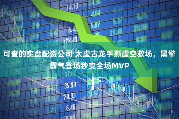 可查的实盘配资公司 太虚古龙手撕虚空救场，黑擎霸气登场秒变全场MVP