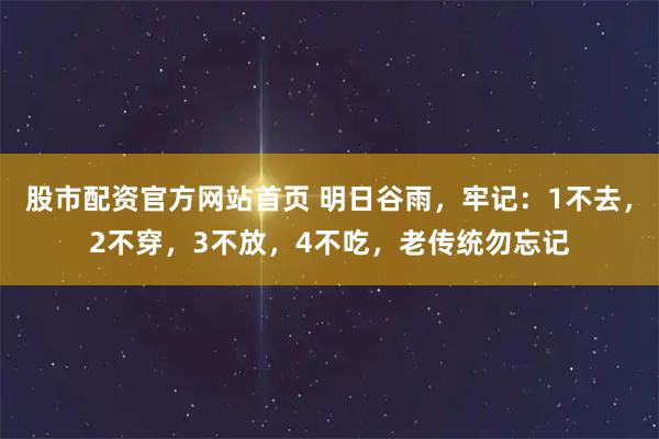 股市配资官方网站首页 明日谷雨，牢记：1不去，2不穿，3不放，4不吃，老传统勿忘记