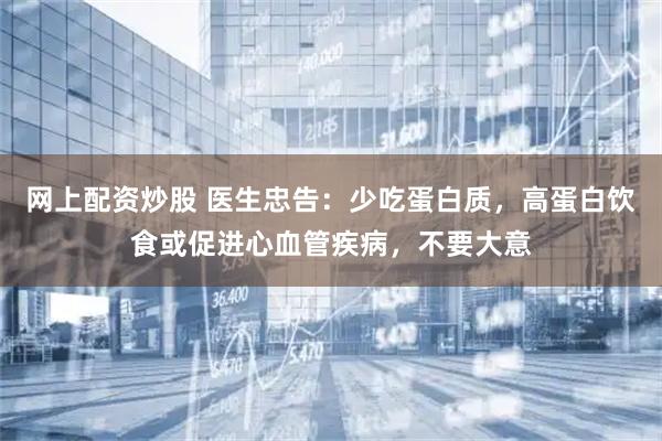 网上配资炒股 医生忠告：少吃蛋白质，高蛋白饮食或促进心血管疾病，不要大意