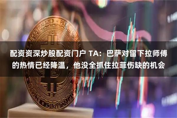 配资资深炒股配资门户 TA：巴萨对留下拉师傅的热情已经降温，他没全抓住拉菲伤缺的机会