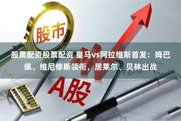 股票配资股票配资 皇马vs阿拉维斯首发：姆巴佩、维尼修斯领衔，居莱尔、贝林出战