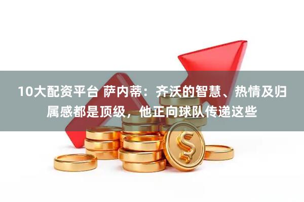 10大配资平台 萨内蒂：齐沃的智慧、热情及归属感都是顶级，他正向球队传递这些