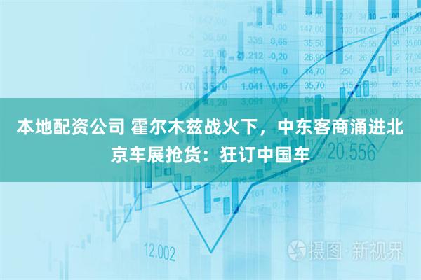 本地配资公司 霍尔木兹战火下，中东客商涌进北京车展抢货：狂订中国车