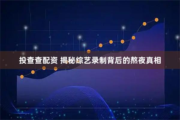 投查查配资 揭秘综艺录制背后的熬夜真相