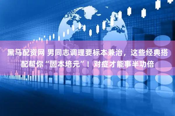 黑马配资网 男同志调理要标本兼治，这些经典搭配帮你“固本培元”！对症才能事半功倍