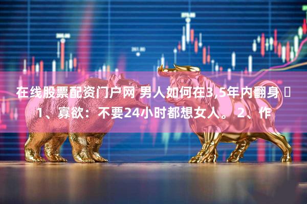 在线股票配资门户网 男人如何在3,5年内翻身 ​1、寡欲：不要24小时都想女人。 2、作