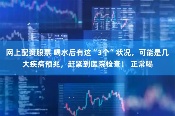 网上配资股票 喝水后有这“3个”状况，可能是几大疾病预兆，赶紧到医院检查！ 正常喝