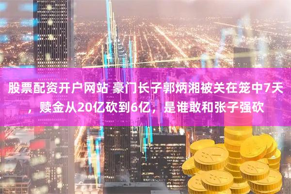 股票配资开户网站 豪门长子郭炳湘被关在笼中7天，赎金从20亿砍到6亿，是谁敢和张子强砍
