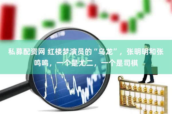 私募配资网 红楼梦演员的“乌龙”，张明明和张鸣鸣，一个是尤二，一个是司棋