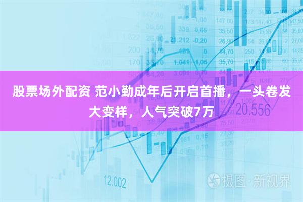 股票场外配资 范小勤成年后开启首播，一头卷发大变样，人气突破7万