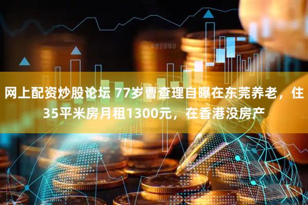 网上配资炒股论坛 77岁曹查理自曝在东莞养老，住35平米房月租1300元，在香港没房产
