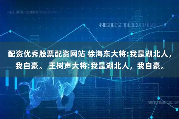 配资优秀股票配资网站 徐海东大将:我是湖北人，我自豪。 王树声大将:我是湖北人，我自豪。