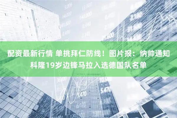 配资最新行情 单挑拜仁防线！图片报：纳帅通知科隆19岁边锋马拉入选德国队名单