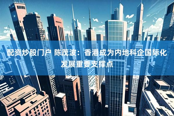 配资炒股门户 陈茂波：香港成为内地科企国际化发展重要支撑点