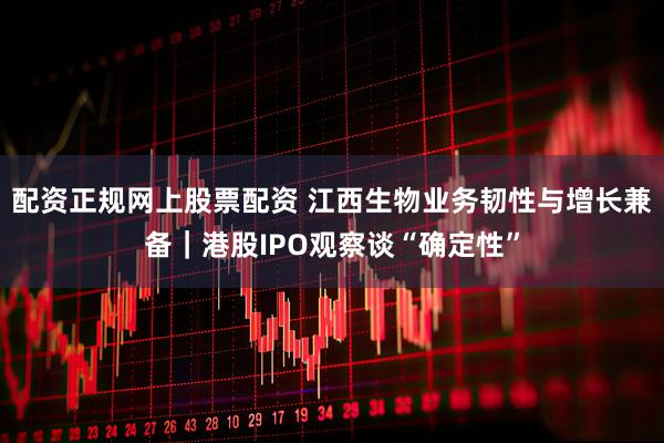 配资正规网上股票配资 江西生物业务韧性与增长兼备｜港股IPO观察谈“确定性”