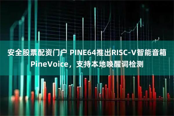 安全股票配资门户 PINE64推出RISC-V智能音箱PineVoice,支持本地唤醒词检测