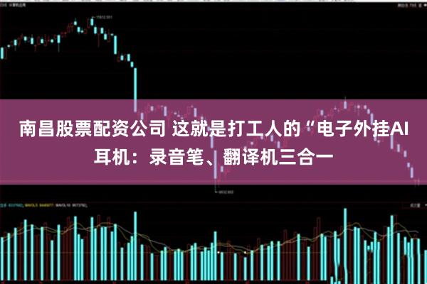 南昌股票配资公司 这就是打工人的“电子外挂AI耳机：录音笔、翻译机三合一