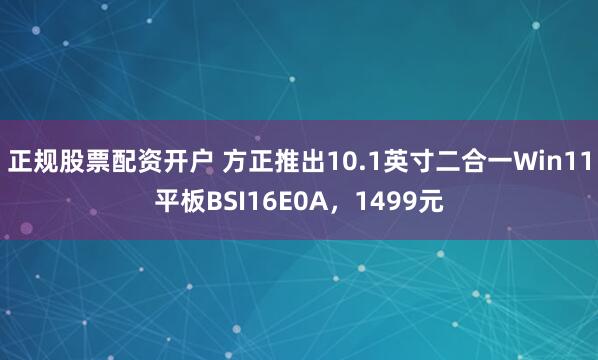 正规股票配资开户 方正推出10.1英寸二合一Win11平板BSI16E0A，1499元