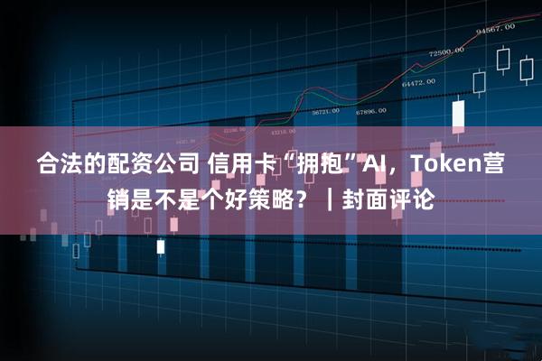 合法的配资公司 信用卡“拥抱”AI，Token营销是不是个好策略？｜封面评论
